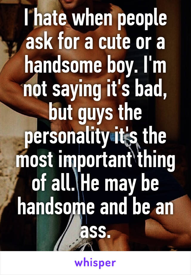 I hate when people ask for a cute or a handsome boy. I'm not saying it's bad, but guys the personality it's the most important thing of all. He may be handsome and be an ass.
