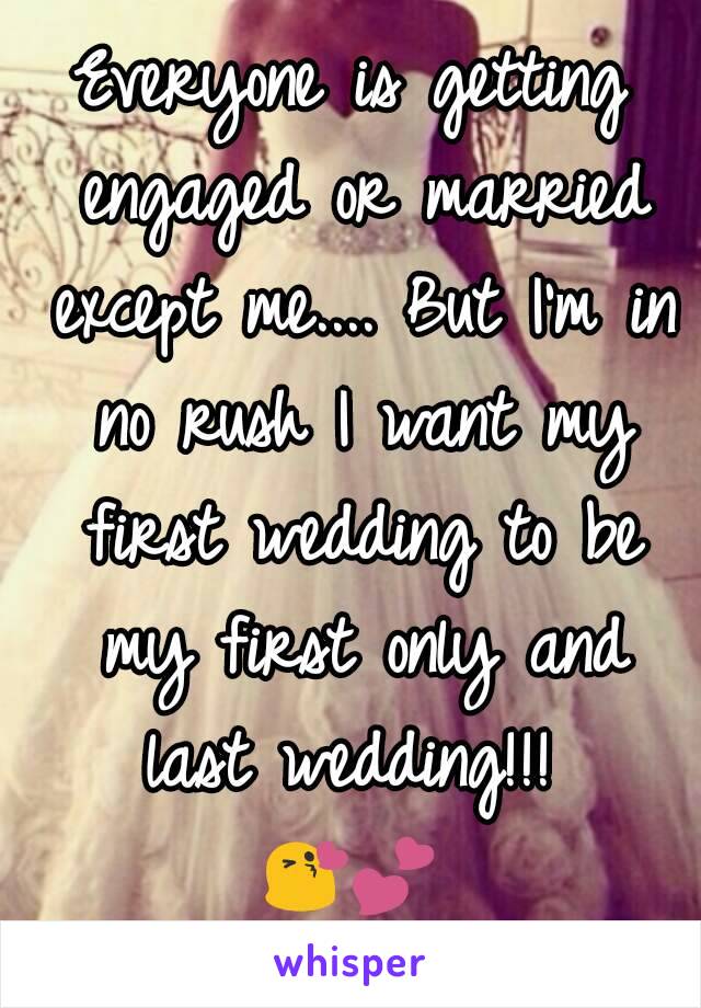 Everyone is getting engaged or married except me.... But I'm in no rush I want my first wedding to be my first only and last wedding!!! 
😘💕