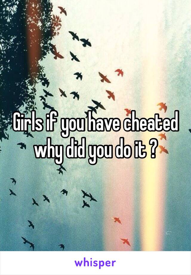 Girls if you have cheated why did you do it ?