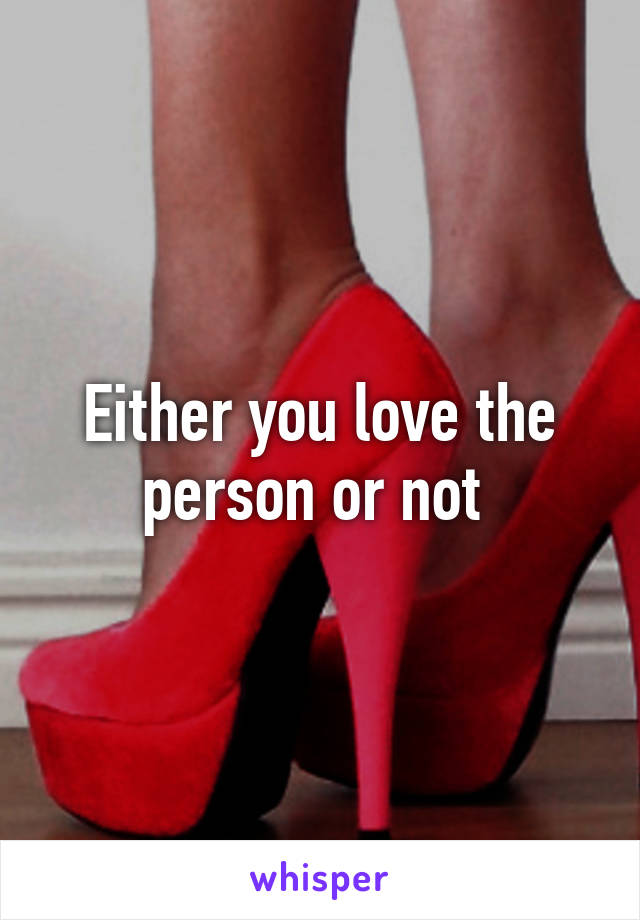 Either you love the person or not 