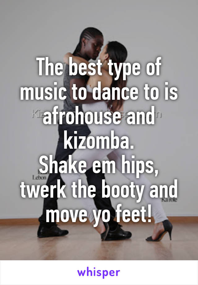 The best type of music to dance to is afrohouse and kizomba.
Shake em hips, twerk the booty and move yo feet!