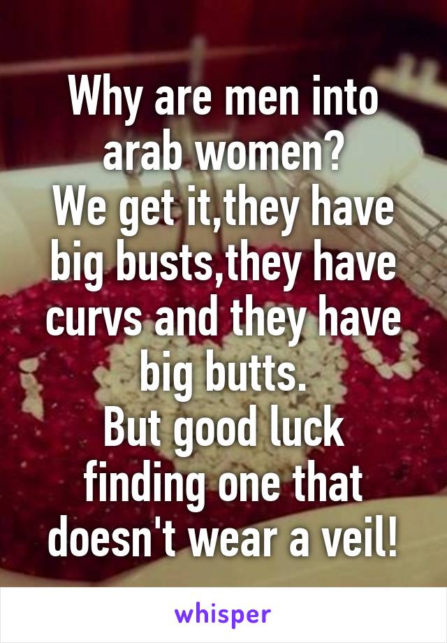 Why are men into arab women?
We get it,they have big busts,they have curvs and they have big butts.
But good luck finding one that doesn't wear a veil!