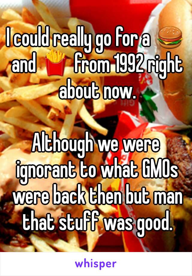 I could really go for a 🍔 and 🍟 from 1992 right about now.

Although we were ignorant to what GMOs were back then but man that stuff was good.
