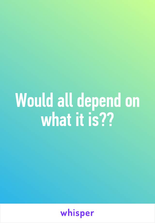 Would all depend on what it is??