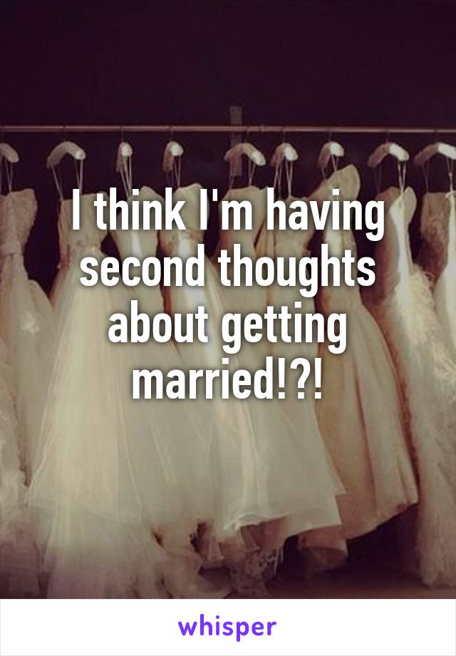 I think I'm having second thoughts about getting married!?!
