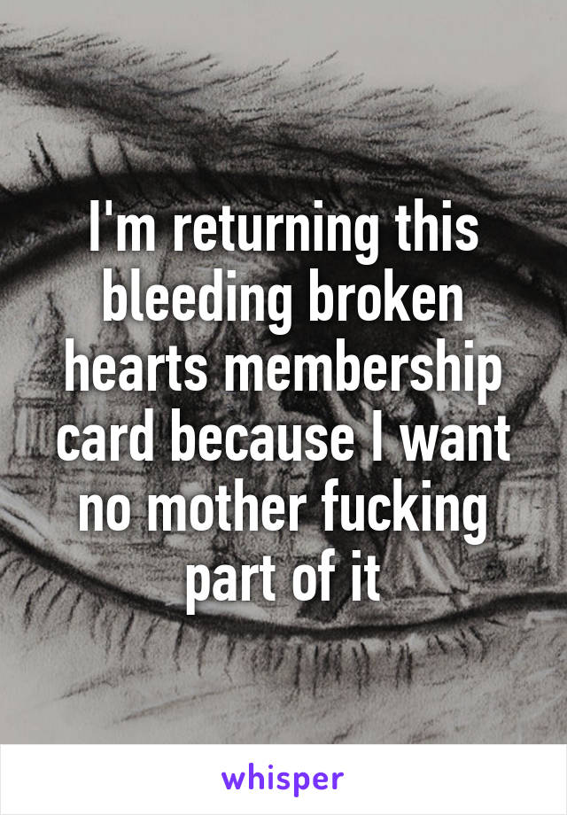 I'm returning this bleeding broken hearts membership card because I want no mother fucking part of it