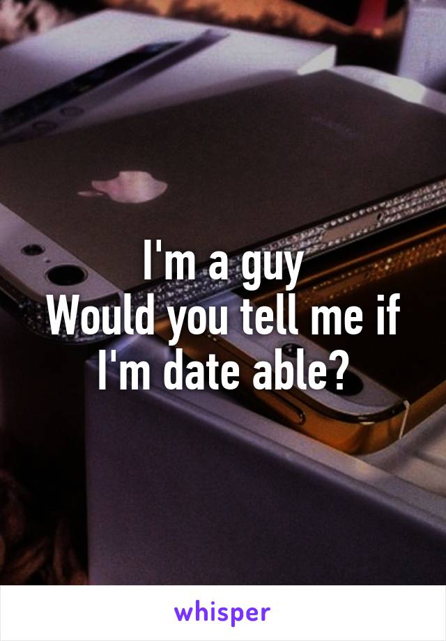 I'm a guy
Would you tell me if I'm date able?