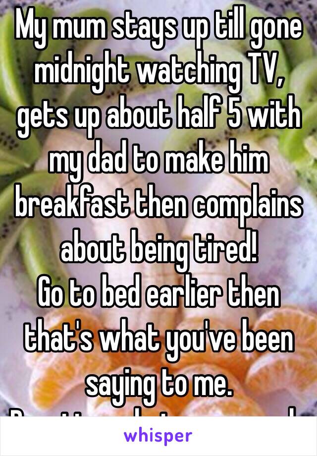 My mum stays up till gone midnight watching TV, gets up about half 5 with my dad to make him breakfast then complains about being tired! 
Go to bed earlier then that's what you've been saying to me.
Practice what you preach. 