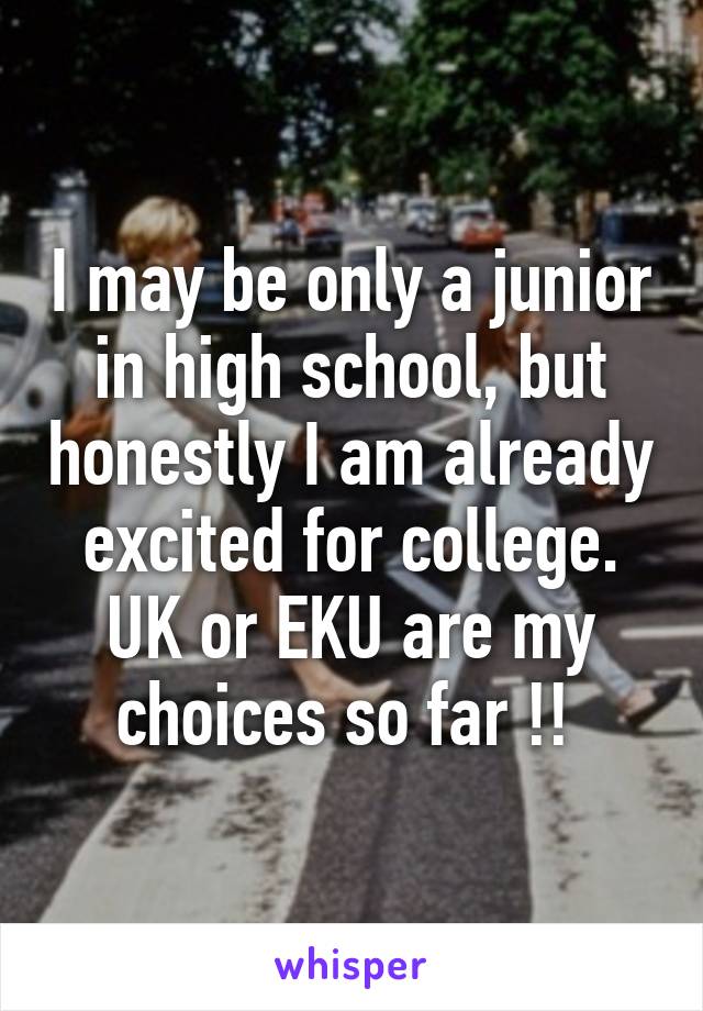 I may be only a junior in high school, but honestly I am already excited for college. UK or EKU are my choices so far !! 