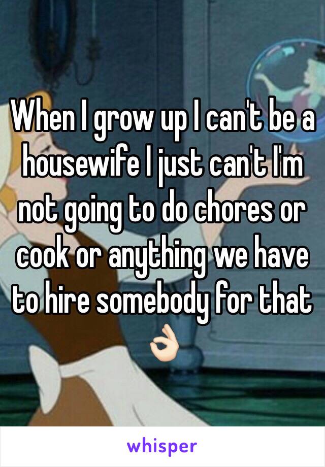 When I grow up I can't be a housewife I just can't I'm not going to do chores or cook or anything we have to hire somebody for that 👌🏻