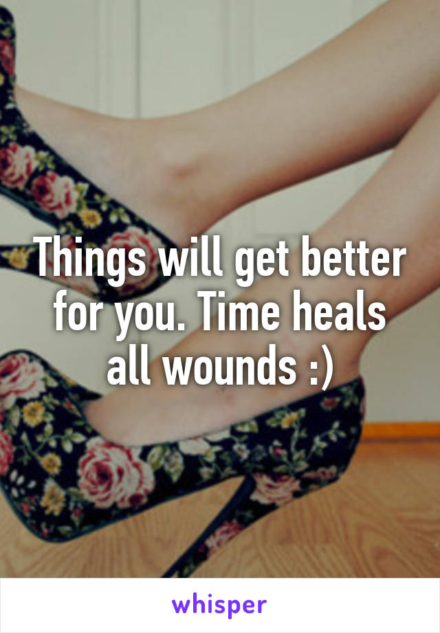 Things will get better for you. Time heals all wounds :)