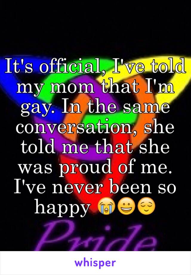 It's official, I've told my mom that I'm gay. In the same conversation, she told me that she was proud of me. I've never been so happy 😭😀😌