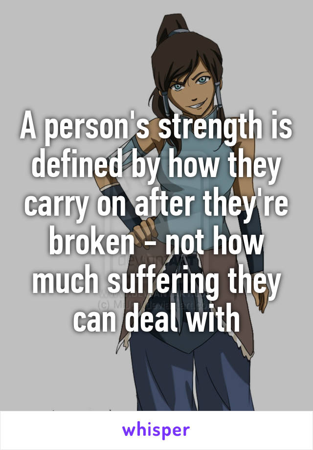 A person's strength is defined by how they carry on after they're broken - not how much suffering they can deal with