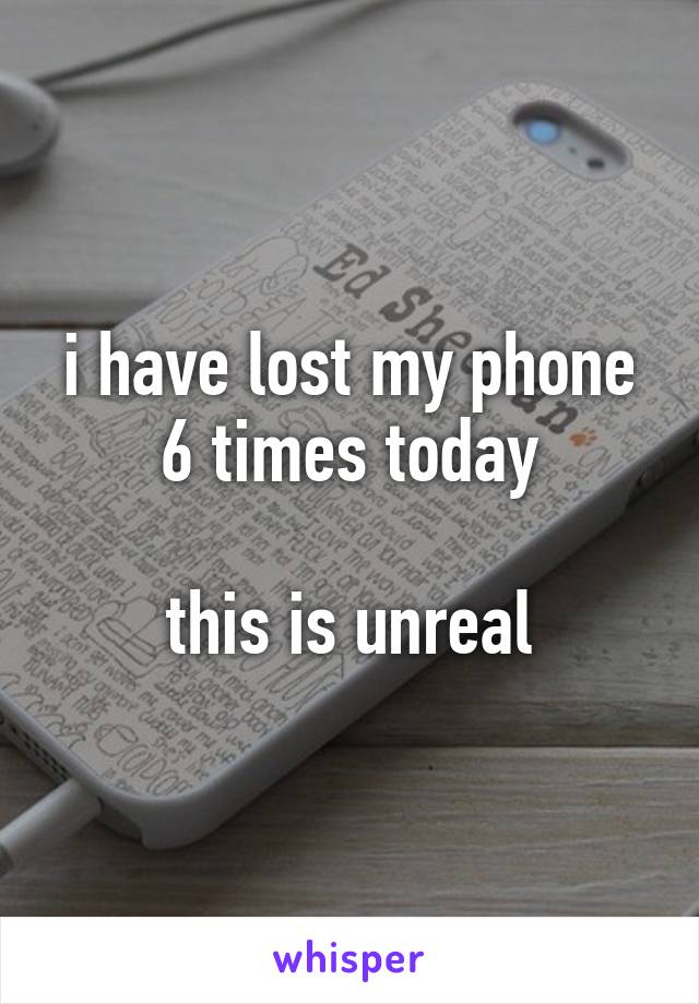 i have lost my phone 6 times today

this is unreal