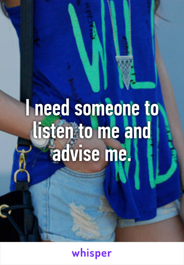 I need someone to listen to me and advise me.