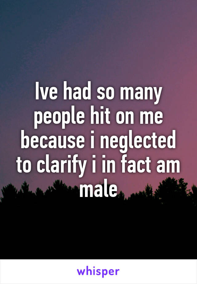 Ive had so many people hit on me because i neglected to clarify i in fact am male