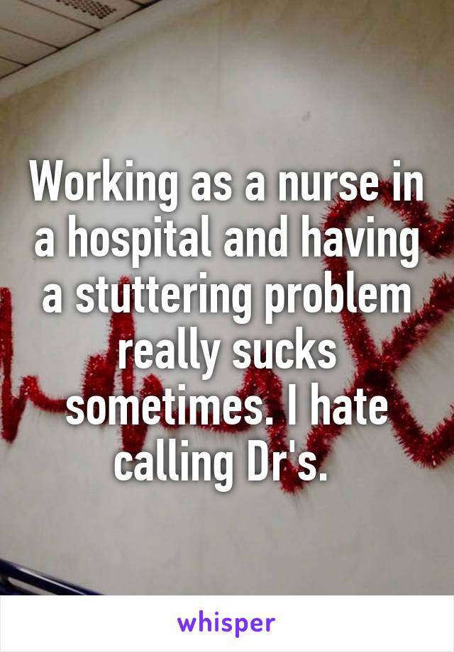 Working as a nurse in a hospital and having a stuttering problem really sucks sometimes. I hate calling Dr's. 