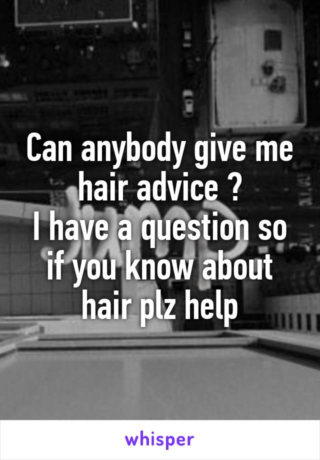 Can anybody give me hair advice ?
I have a question so if you know about hair plz help