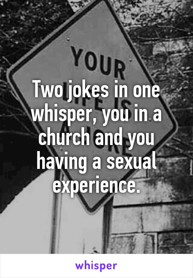 Two jokes in one whisper, you in a church and you having a sexual experience.