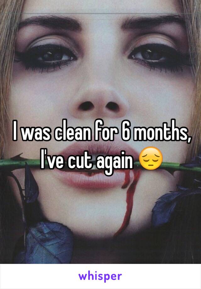 I was clean for 6 months, I've cut again 😔