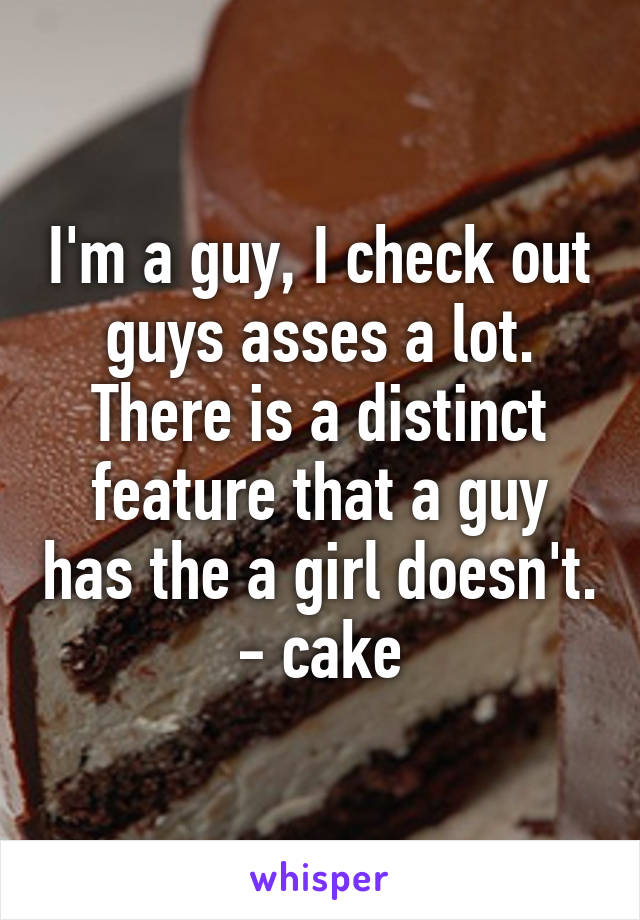 I'm a guy, I check out guys asses a lot. There is a distinct feature that a guy has the a girl doesn't. - cake