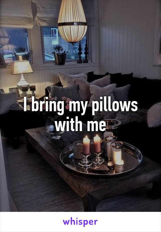 I bring my pillows with me