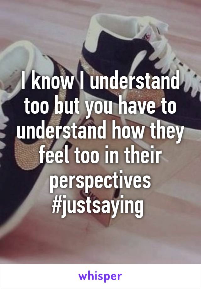 I know I understand too but you have to understand how they feel too in their perspectives #justsaying 