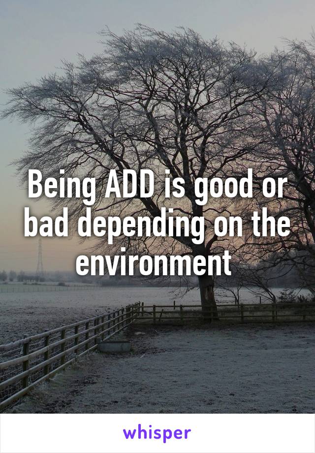 Being ADD is good or bad depending on the environment 