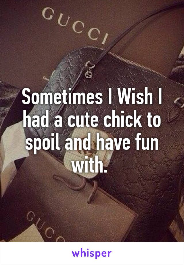 Sometimes I Wish I had a cute chick to spoil and have fun with. 