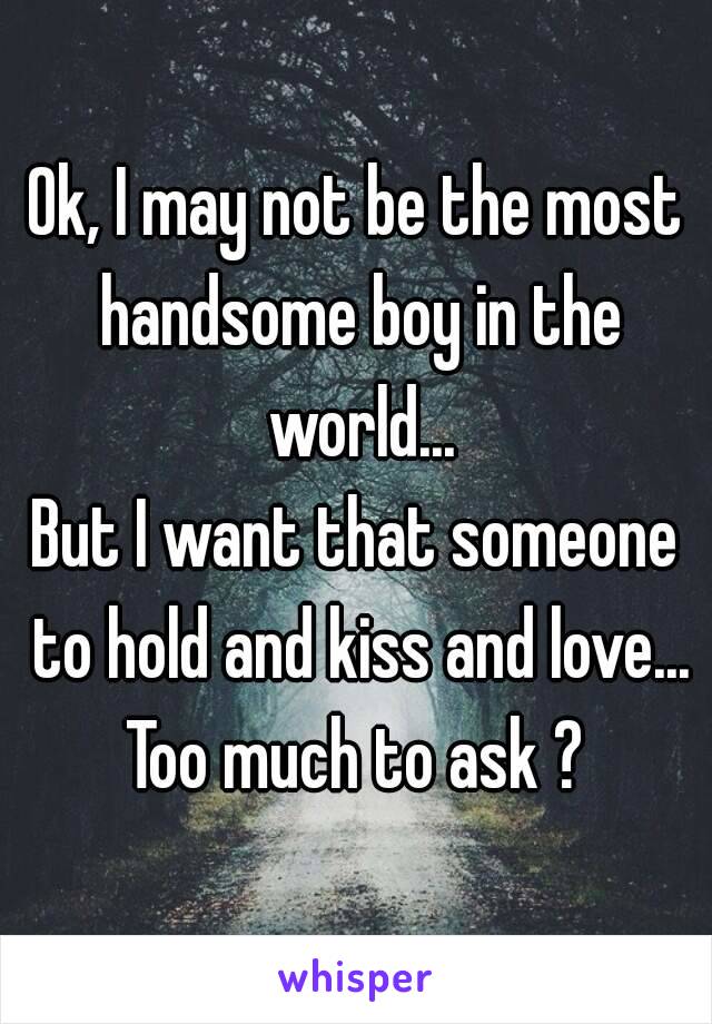 Ok, I may not be the most handsome boy in the world...
But I want that someone to hold and kiss and love...
Too much to ask ?