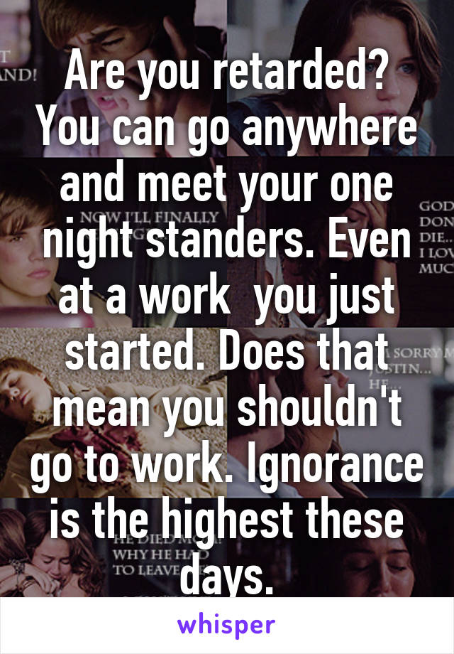 Are you retarded? You can go anywhere and meet your one night standers. Even at a work  you just started. Does that mean you shouldn't go to work. Ignorance is the highest these days.