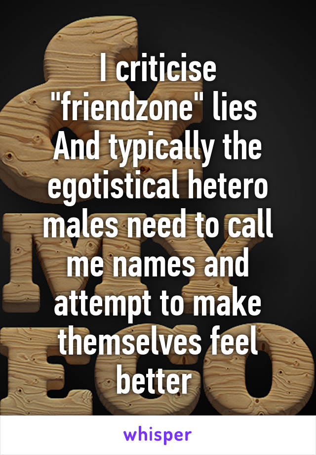 I criticise "friendzone" lies 
And typically the egotistical hetero males need to call me names and attempt to make themselves feel better 