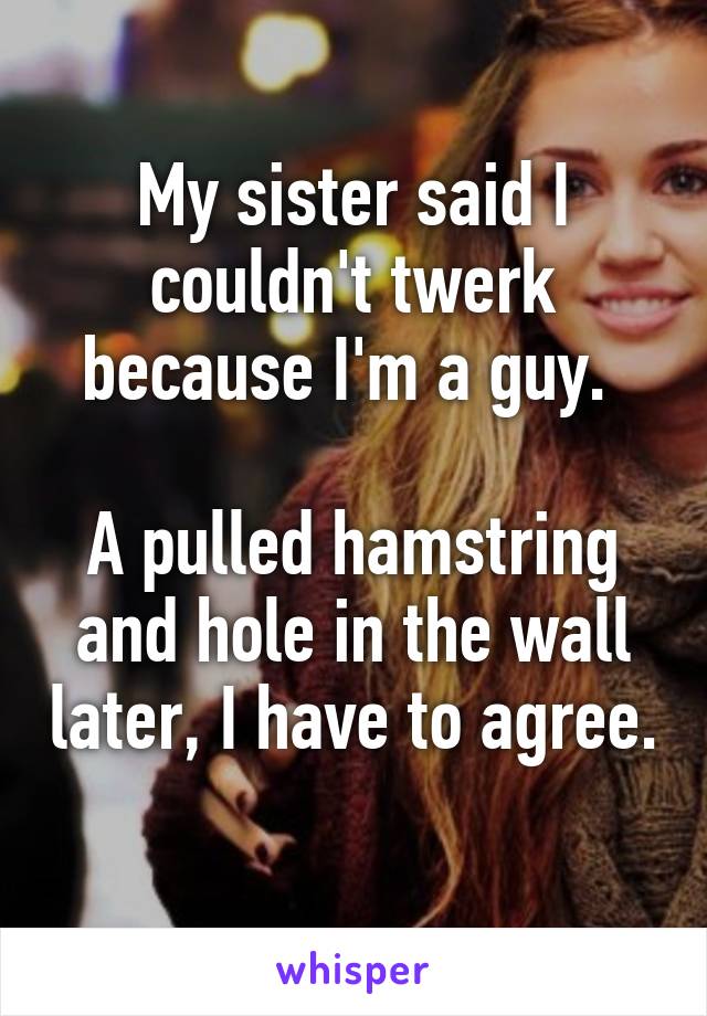 My sister said I couldn't twerk because I'm a guy. 

A pulled hamstring and hole in the wall later, I have to agree. 