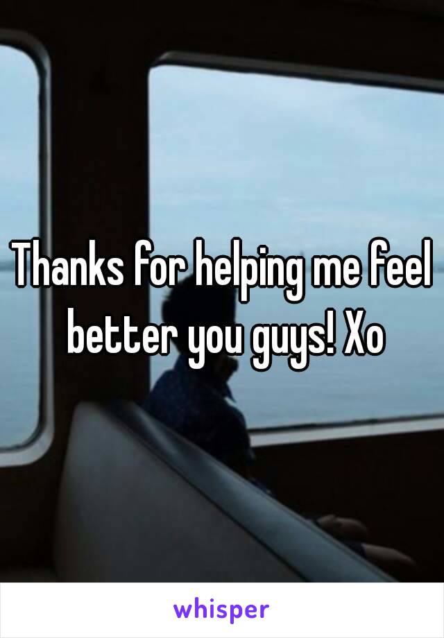 Thanks for helping me feel better you guys! Xo