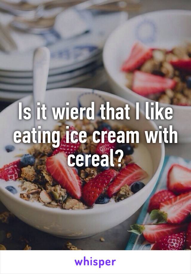 Is it wierd that I like eating ice cream with cereal?