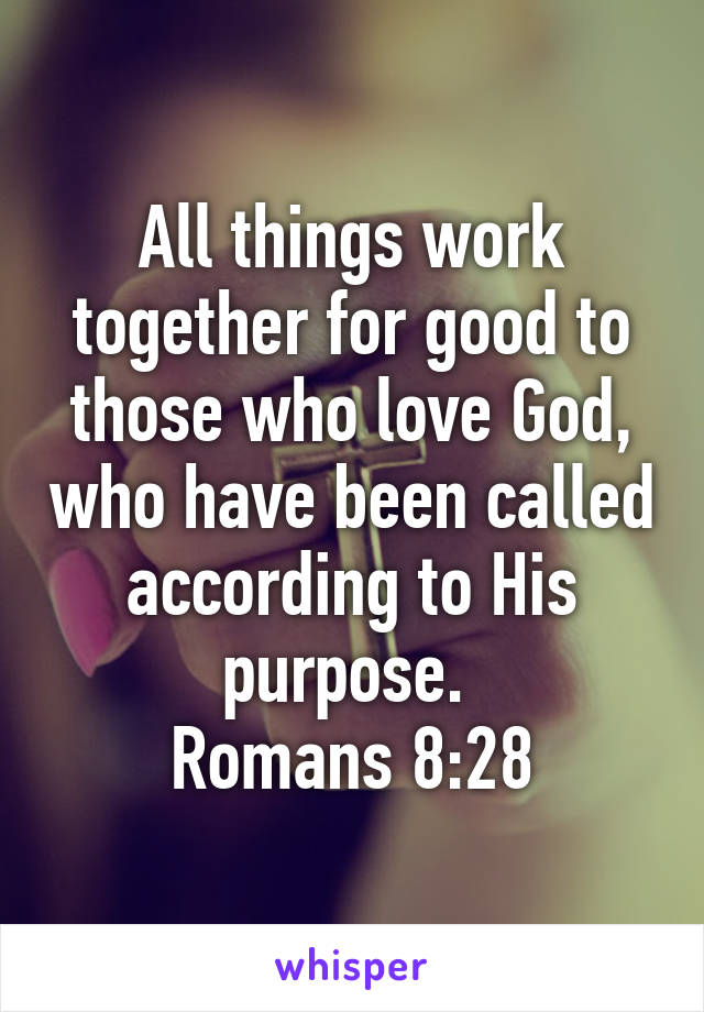 All things work together for good to those who love God, who have been called according to His purpose. 
Romans 8:28