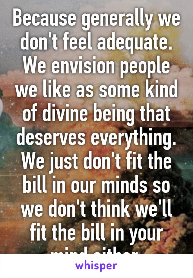 Because generally we don't feel adequate. We envision people we like as some kind of divine being that deserves everything. We just don't fit the bill in our minds so we don't think we'll fit the bill in your mind either.