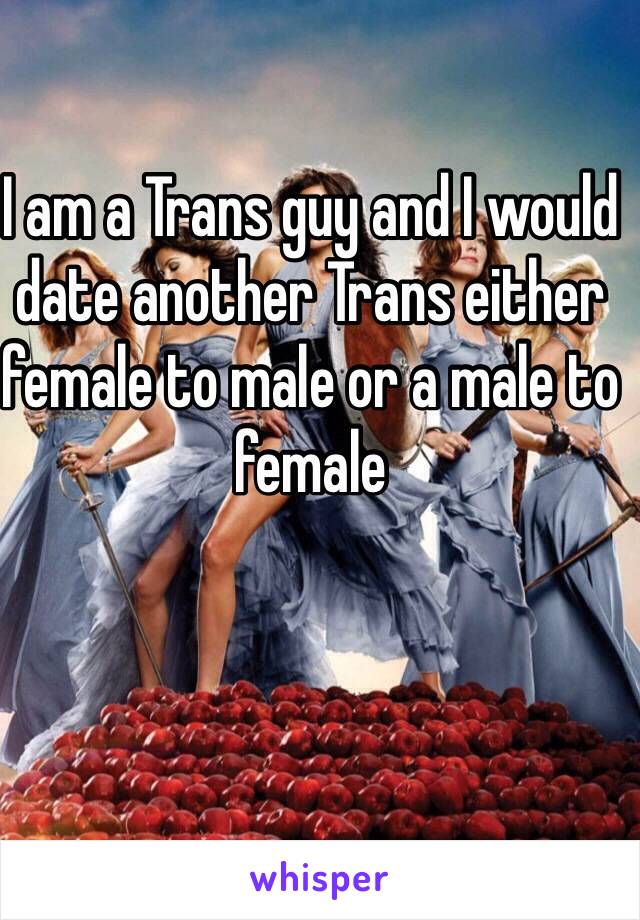 I am a Trans guy and I would date another Trans either female to male or a male to female  