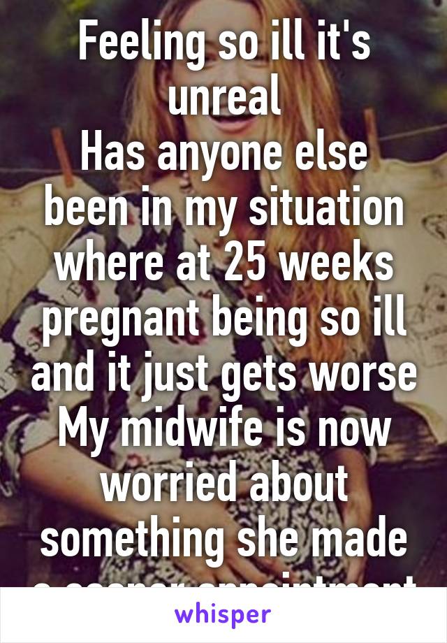 Feeling so ill it's unreal
Has anyone else been in my situation where at 25 weeks pregnant being so ill and it just gets worse My midwife is now worried about something she made a sooner appointment