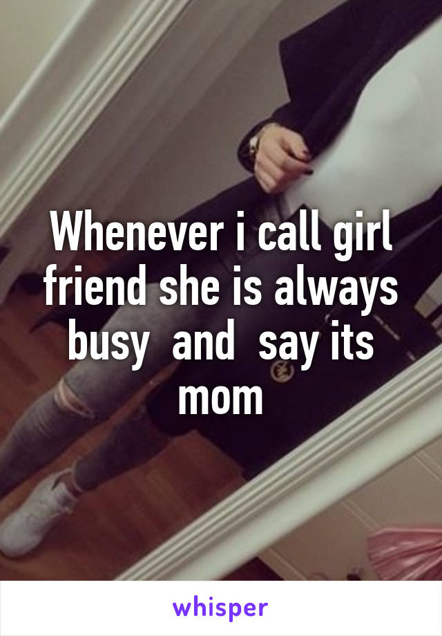 Whenever i call girl friend she is always busy  and  say its mom