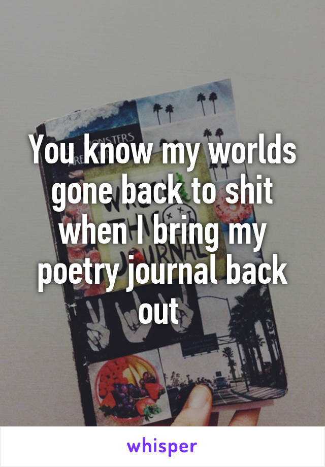 You know my worlds gone back to shit when I bring my poetry journal back out 