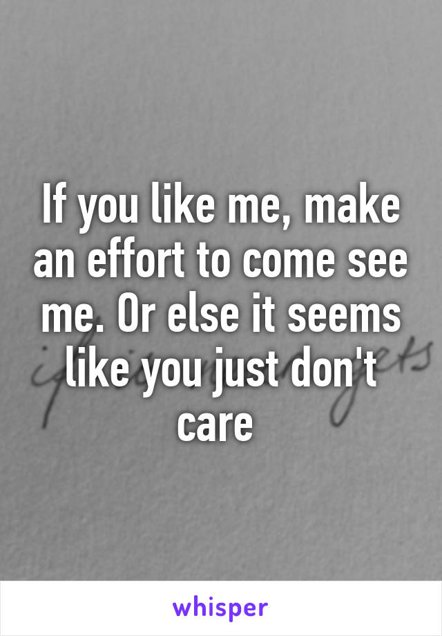 If you like me, make an effort to come see me. Or else it seems like you just don't care 