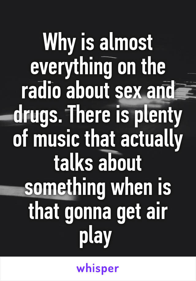 Why is almost everything on the radio about sex and drugs. There is plenty of music that actually talks about something when is that gonna get air play 