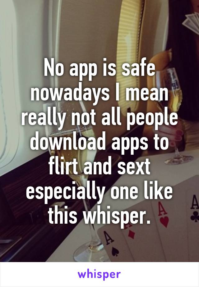 No app is safe nowadays I mean really not all people download apps to flirt and sext especially one like this whisper.