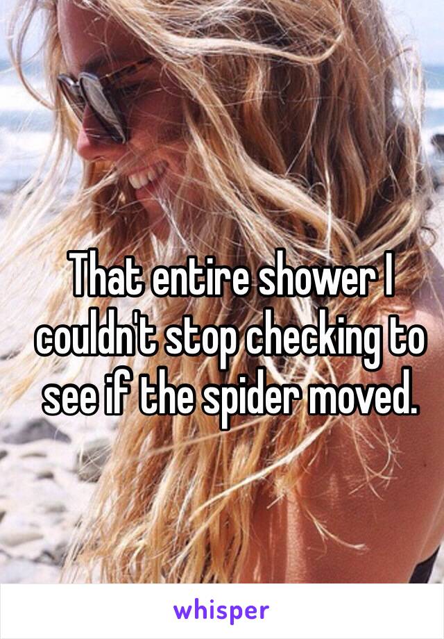 That entire shower I couldn't stop checking to see if the spider moved.