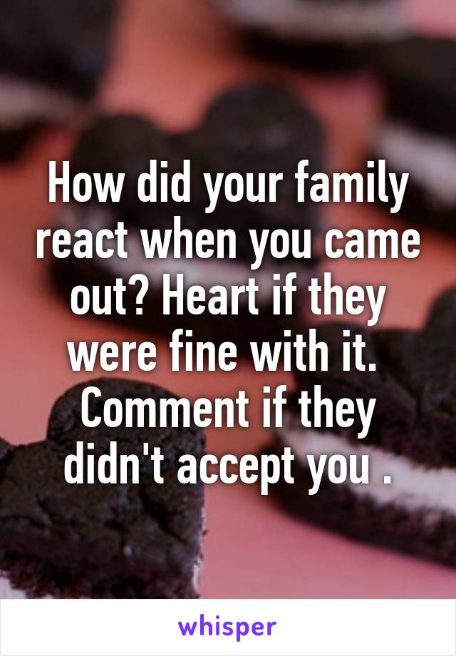 How did your family react when you came out? Heart if they were fine with it.  Comment if they didn't accept you .