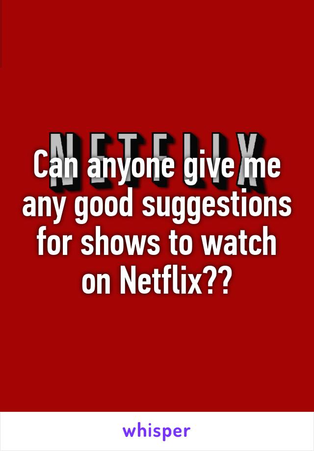 Can anyone give me any good suggestions for shows to watch on Netflix??