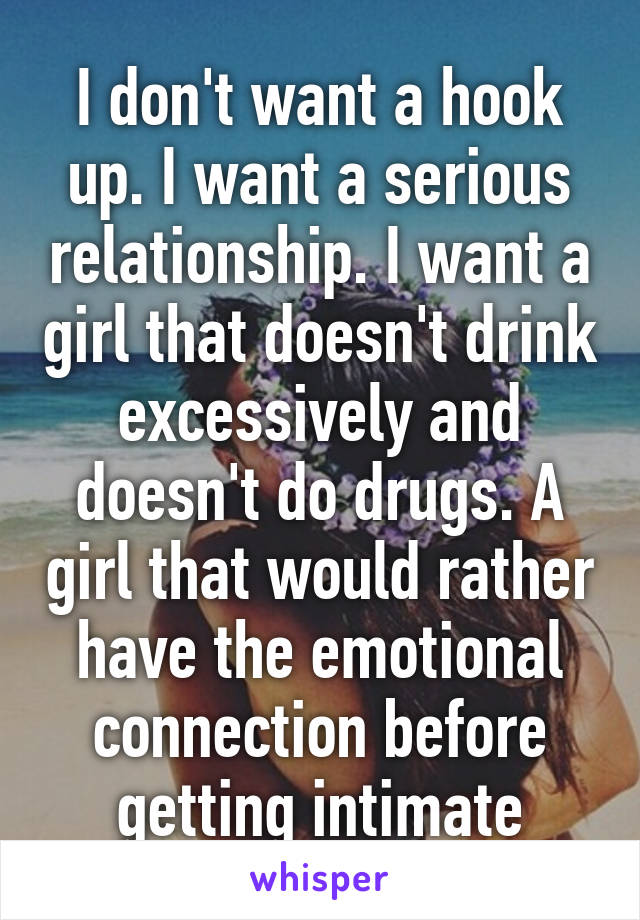 I don't want a hook up. I want a serious relationship. I want a girl that doesn't drink excessively and doesn't do drugs. A girl that would rather have the emotional connection before getting intimate