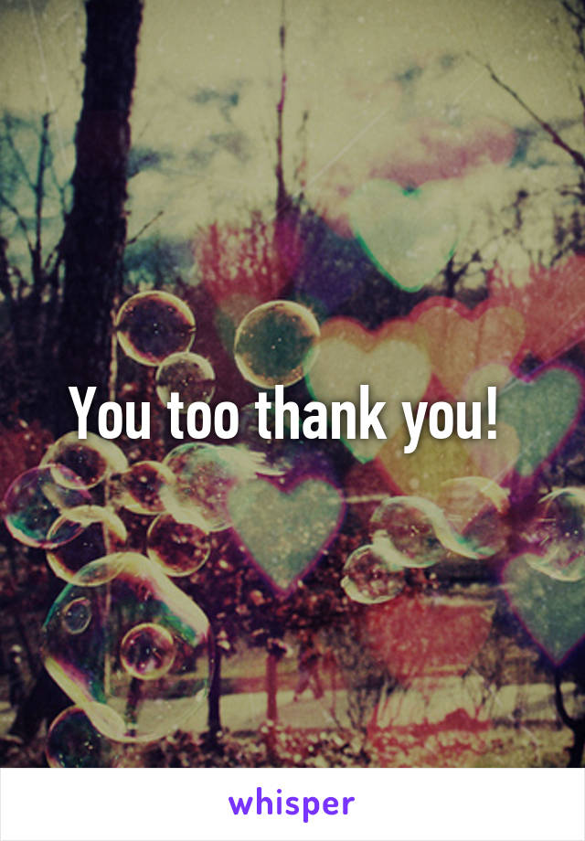 You too thank you! 