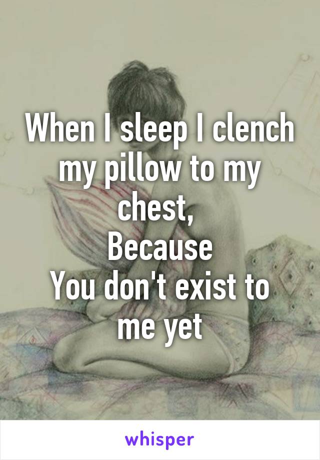 When I sleep I clench my pillow to my chest, 
Because
You don't exist to me yet